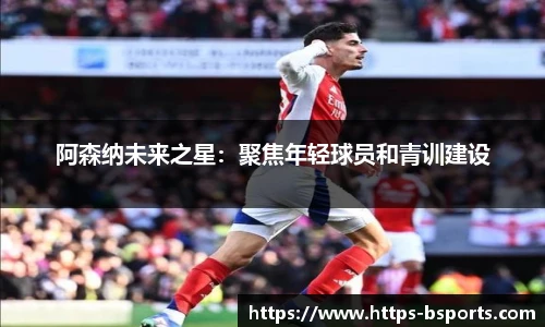 阿森纳未来之星:聚焦年轻球员和青训建设