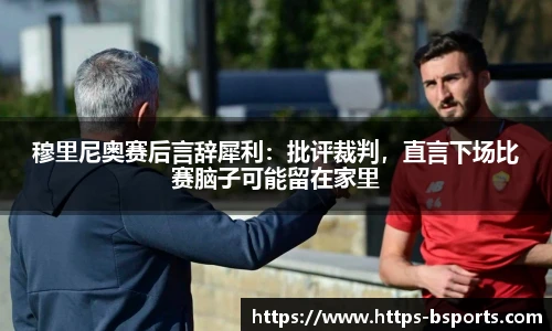穆里尼奥赛后言辞犀利:批评裁判,直言下场比赛脑子可能留在家里