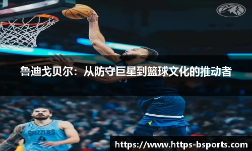 鲁迪戈贝尔:从防守巨星到篮球文化的推动者