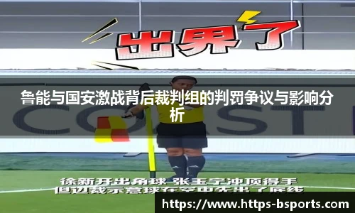 鲁能与国安激战背后裁判组的判罚争议与影响分析